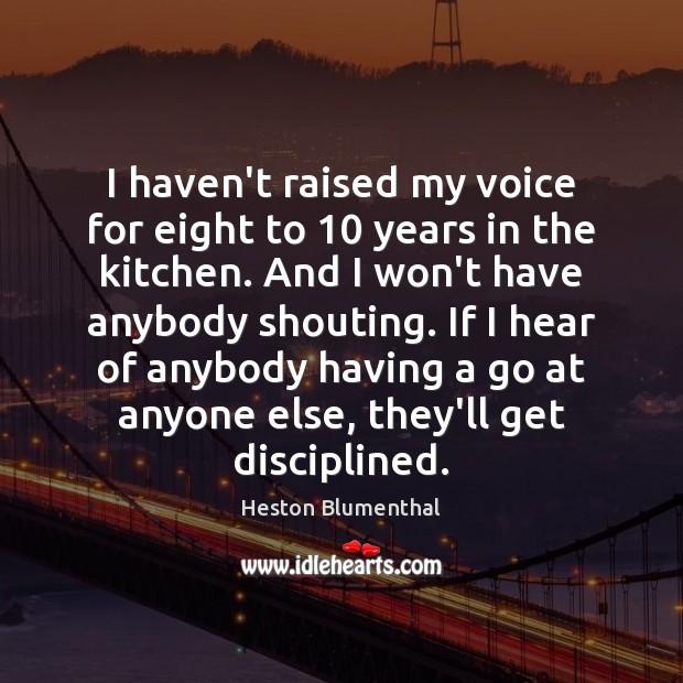 I haven’t raised my voice for eight to 10 years in the kitchen. Heston Blumenthal Picture Quote
