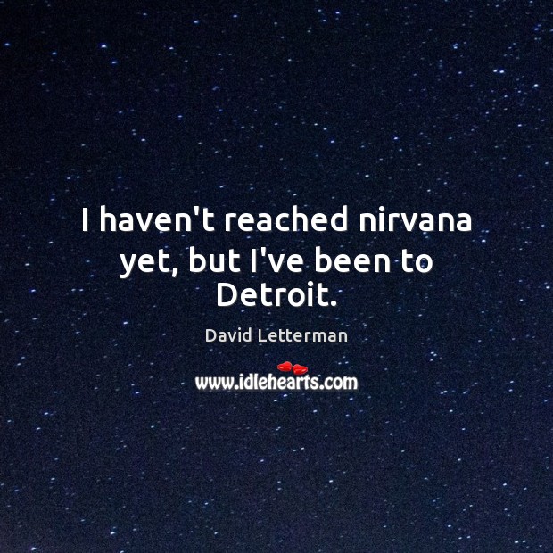 I haven’t reached nirvana yet, but I’ve been to Detroit. David Letterman Picture Quote