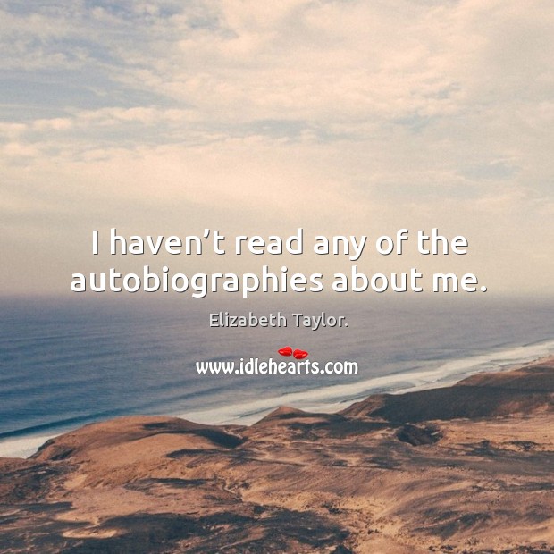 I haven’t read any of the autobiographies about me. Elizabeth Taylor. Picture Quote