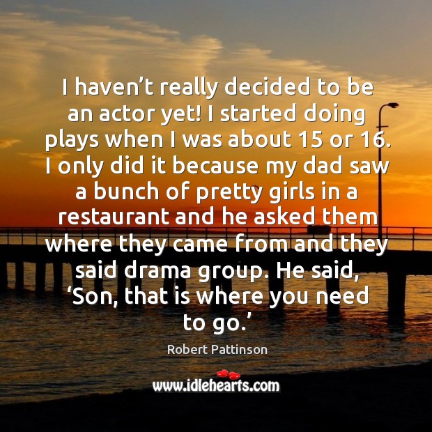 I haven’t really decided to be an actor yet! I started doing plays when I was about 15 or 16. Robert Pattinson Picture Quote