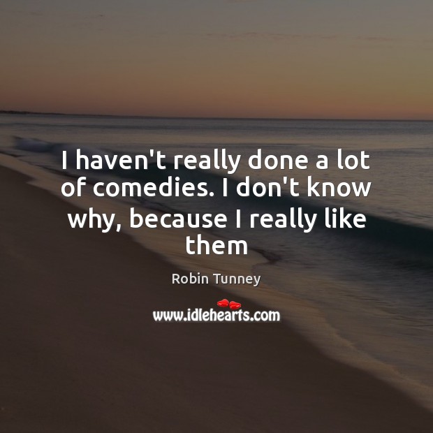 I haven’t really done a lot of comedies. I don’t know why, because I really like them Robin Tunney Picture Quote