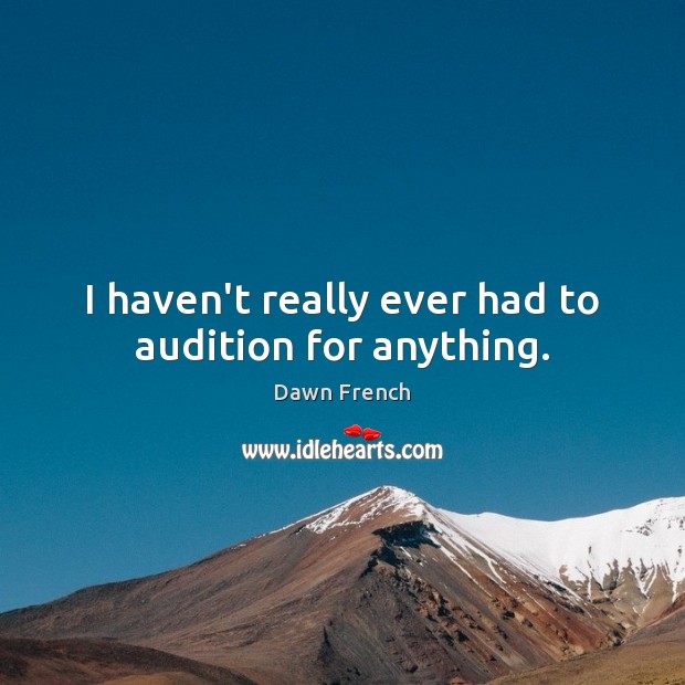 I haven’t really ever had to audition for anything. Dawn French Picture Quote