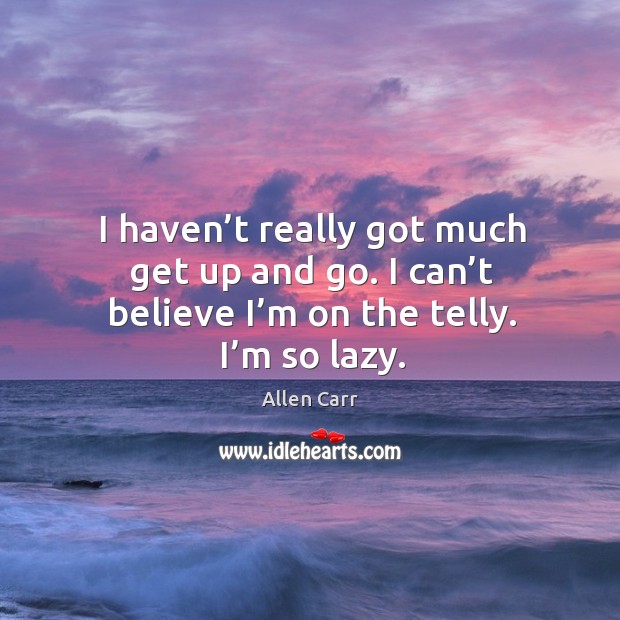 I haven’t really got much get up and go. I can’t believe I’m on the telly. I’m so lazy. Allen Carr Picture Quote