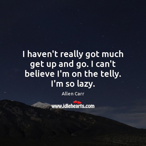 I haven’t really got much get up and go. I can’t believe I’m on the telly. I’m so lazy. Allen Carr Picture Quote