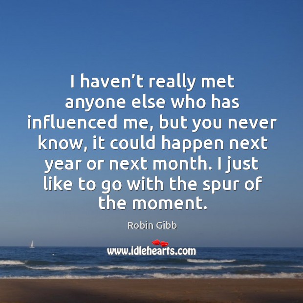 I haven’t really met anyone else who has influenced me, but you never know Robin Gibb Picture Quote