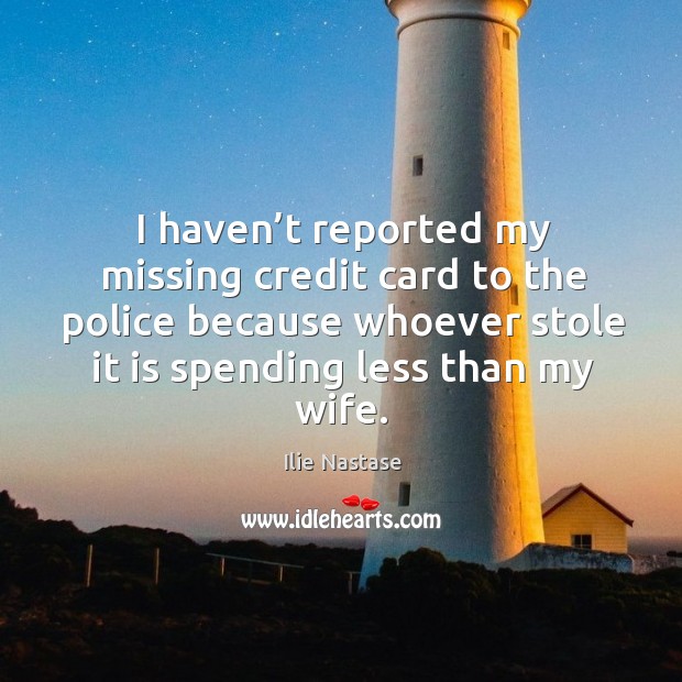 I haven’t reported my missing credit card to the police because whoever stole it is spending less than my wife. Image