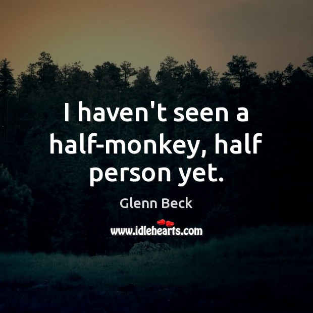 I haven’t seen a half-monkey, half person yet. Glenn Beck Picture Quote