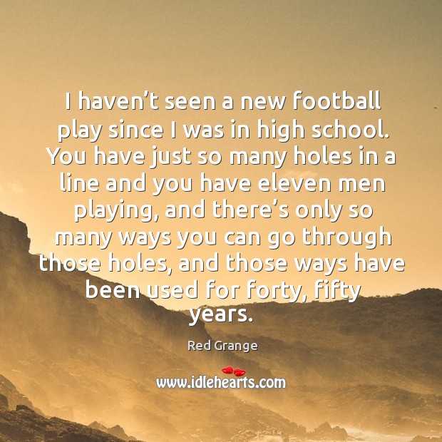 I haven’t seen a new football play since I was in high school. You have just so many holes Red Grange Picture Quote