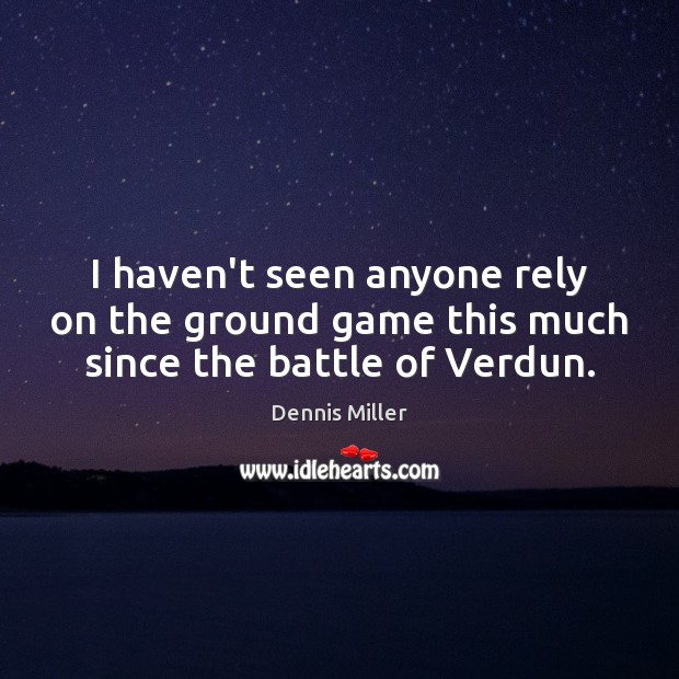 I haven’t seen anyone rely on the ground game this much since the battle of Verdun. Dennis Miller Picture Quote