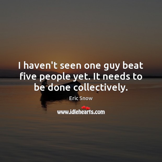 I haven’t seen one guy beat five people yet. It needs to be done collectively. Eric Snow Picture Quote