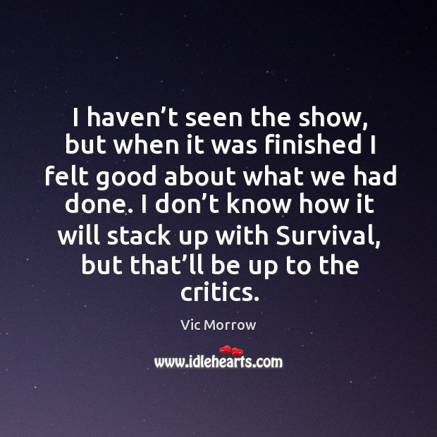 I haven’t seen the show, but when it was finished I felt good about what we had done. Vic Morrow Picture Quote