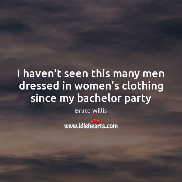 I haven’t seen this many men dressed in women’s clothing since my bachelor party Bruce Willis Picture Quote