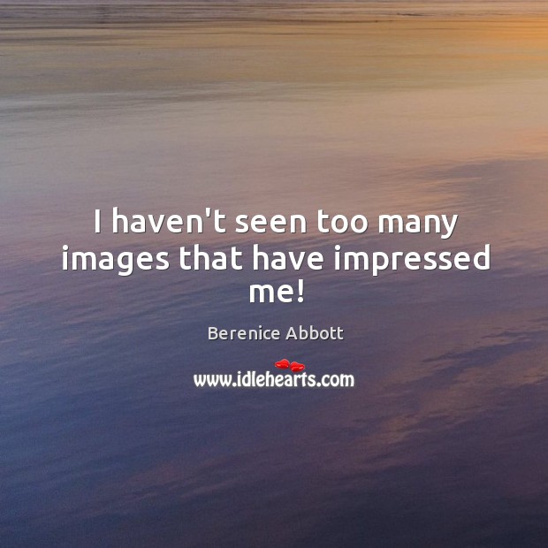 I haven’t seen too many images that have impressed me! Berenice Abbott Picture Quote