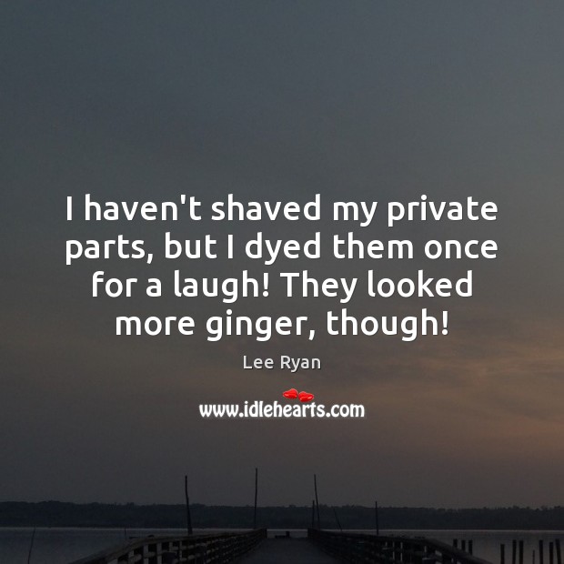 I haven’t shaved my private parts, but I dyed them once for Lee Ryan Picture Quote