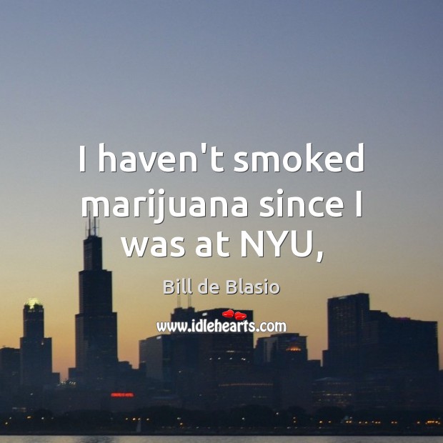 I haven’t smoked marijuana since I was at NYU, Bill de Blasio Picture Quote
