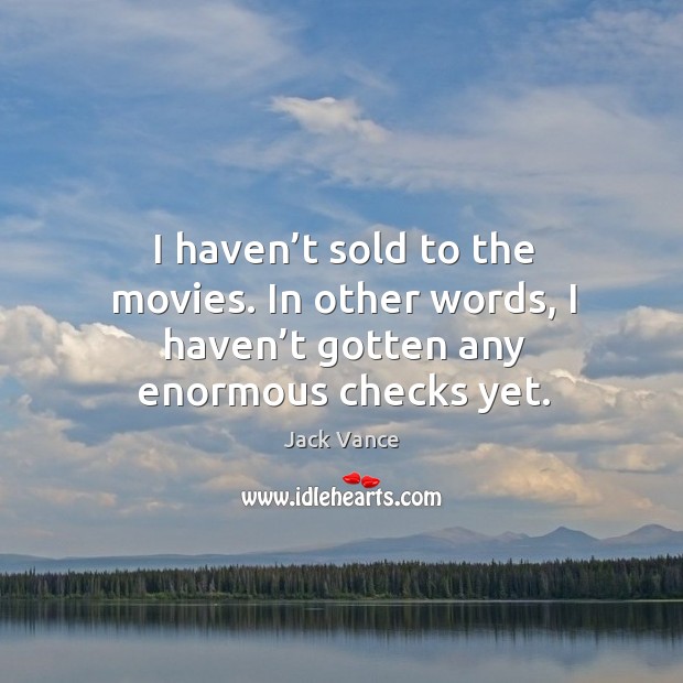 I haven’t sold to the movies. In other words, I haven’t gotten any enormous checks yet. Image