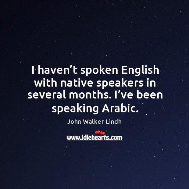 I haven’t spoken english with native speakers in several months. I’ve been speaking arabic. John Walker Lindh Picture Quote
