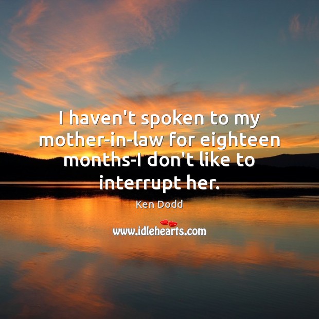 I haven’t spoken to my mother-in-law for eighteen months-I don’t like to interrupt her. Ken Dodd Picture Quote