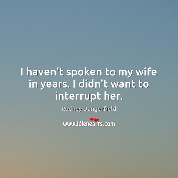 I haven’t spoken to my wife in years. I didn’t want to interrupt her. Rodney Dangerfield Picture Quote