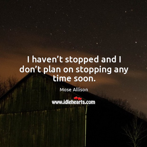 I haven’t stopped and I don’t plan on stopping any time soon. Mose Allison Picture Quote