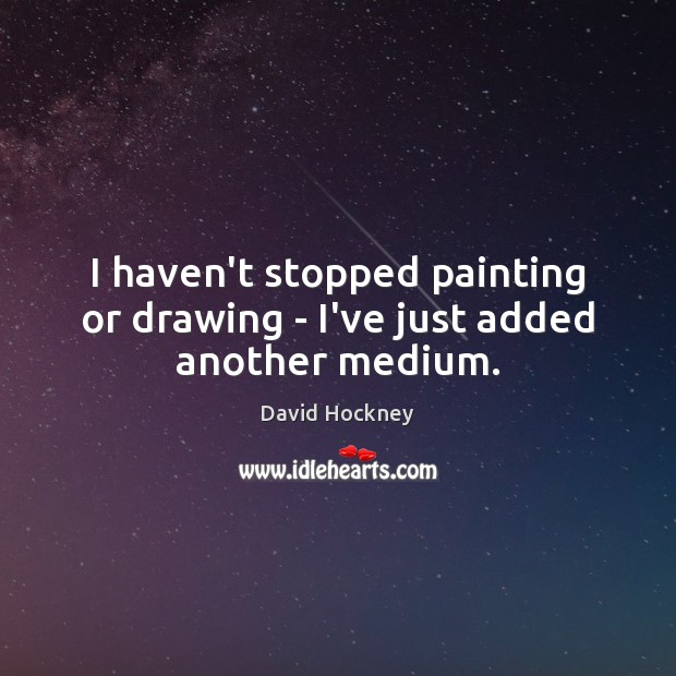 I haven’t stopped painting or drawing – I’ve just added another medium. David Hockney Picture Quote