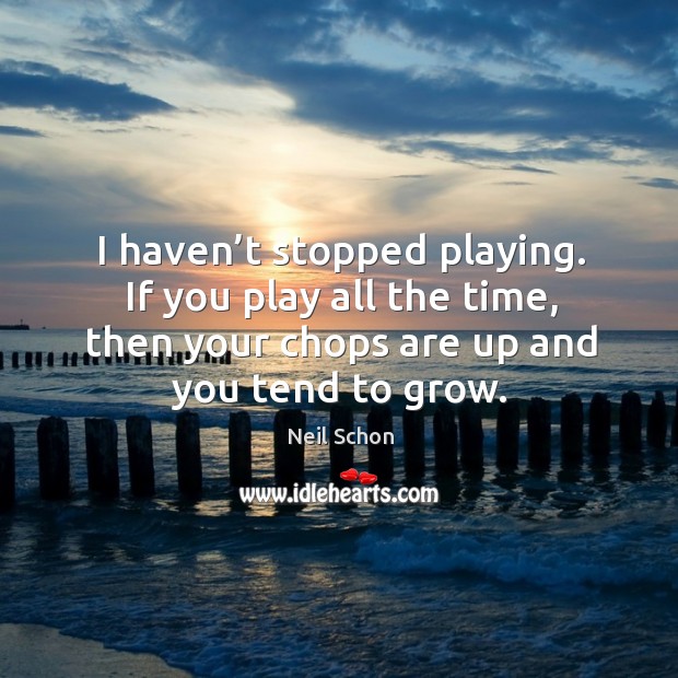 I haven’t stopped playing. If you play all the time, then your chops are up and you tend to grow. Image