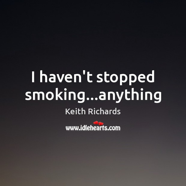 I haven’t stopped smoking…anything Keith Richards Picture Quote
