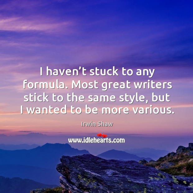 I haven’t stuck to any formula. Most great writers stick to the same style, but I wanted to be more various. Irwin Shaw Picture Quote