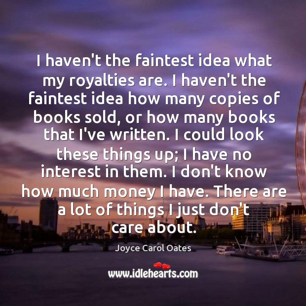 I haven’t the faintest idea what my royalties are. I haven’t the Joyce Carol Oates Picture Quote