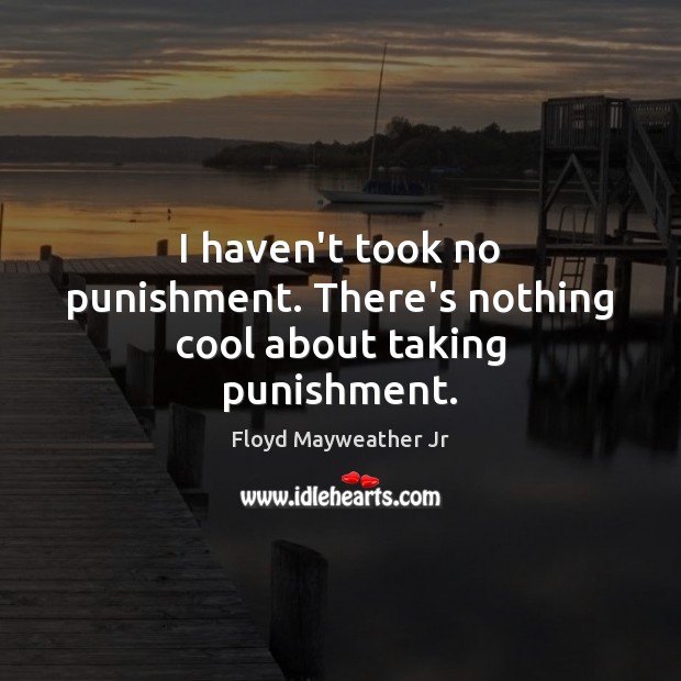 I haven’t took no punishment. There’s nothing cool about taking punishment. Image