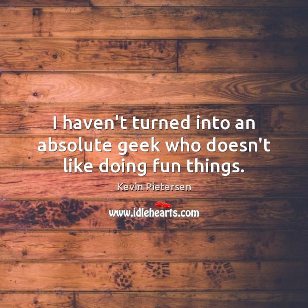 I haven’t turned into an absolute geek who doesn’t like doing fun things. Image