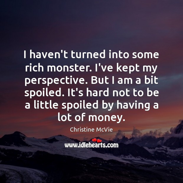I haven’t turned into some rich monster. I’ve kept my perspective. But Christine McVie Picture Quote