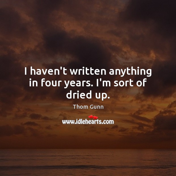 I haven’t written anything in four years. I’m sort of dried up. Thom Gunn Picture Quote