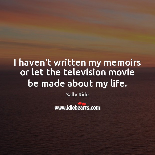 I haven’t written my memoirs or let the television movie be made about my life. Sally Ride Picture Quote
