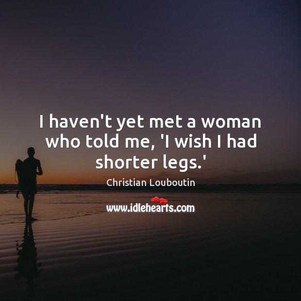 I haven’t yet met a woman who told me, ‘I wish I had shorter legs.’ Christian Louboutin Picture Quote