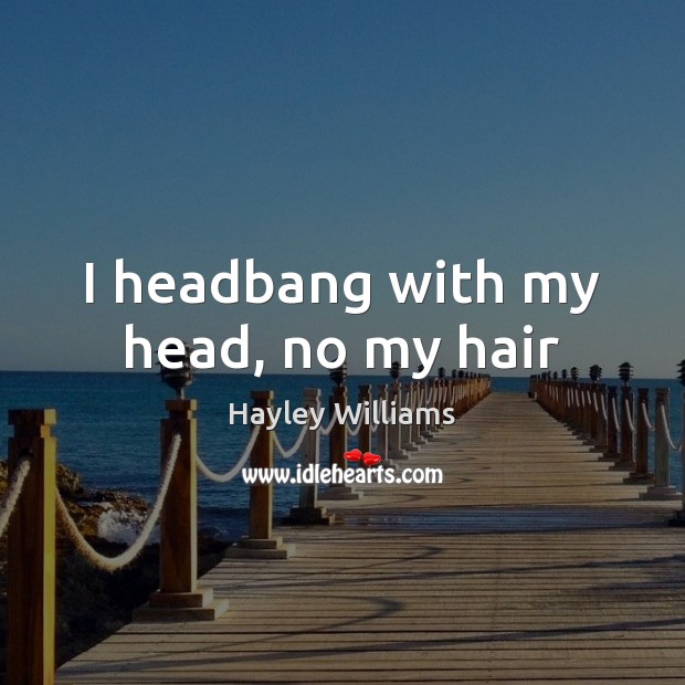 I headbang with my head, no my hair Hayley Williams Picture Quote
