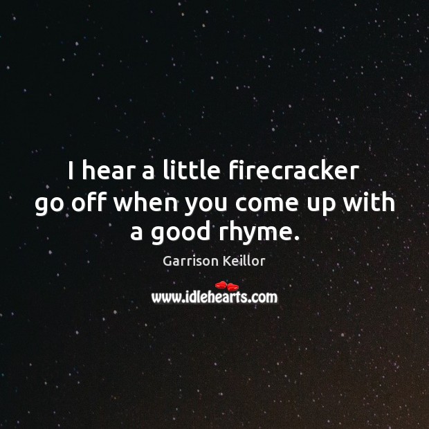 I hear a little firecracker go off when you come up with a good rhyme. Garrison Keillor Picture Quote