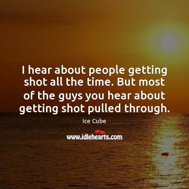 I hear about people getting shot all the time. But most of Ice Cube Picture Quote