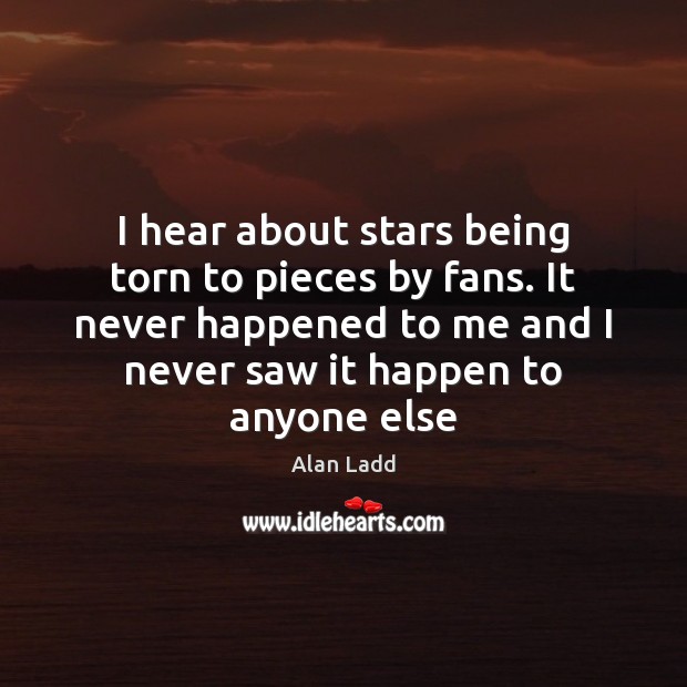 I hear about stars being torn to pieces by fans. It never Alan Ladd Picture Quote