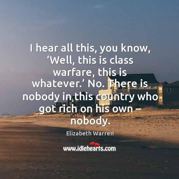 I hear all this, you know, ‘well, this is class warfare, this is whatever.’ no. Elizabeth Warren Picture Quote