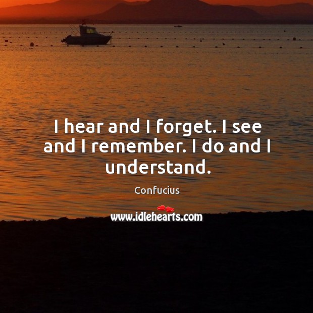 I hear and I forget. I see and I remember. I do and I understand. Image