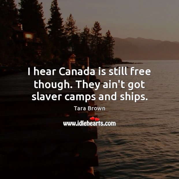 I hear Canada is still free though. They ain’t got slaver camps and ships. Tara Brown Picture Quote