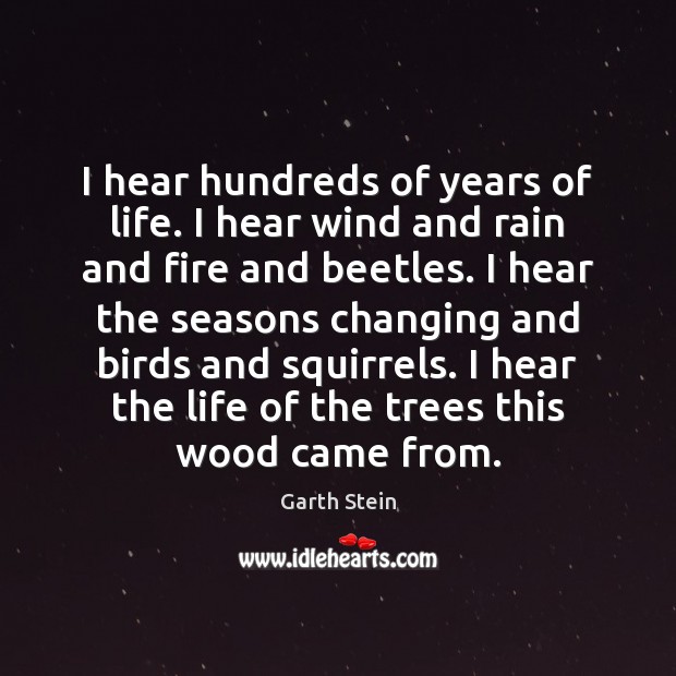 I hear hundreds of years of life. I hear wind and rain Garth Stein Picture Quote