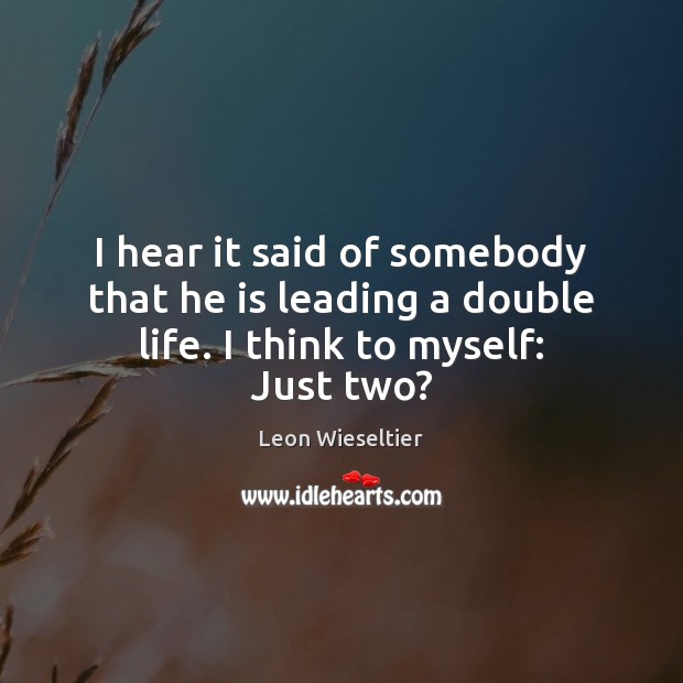 I hear it said of somebody that he is leading a double life. I think to myself: Just two? Leon Wieseltier Picture Quote