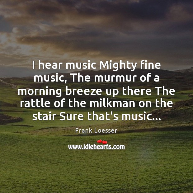 I hear music Mighty fine music, The murmur of a morning breeze Frank Loesser Picture Quote
