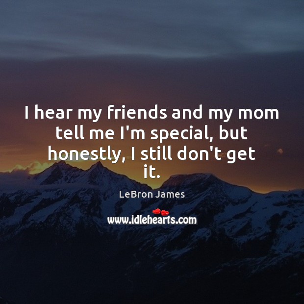 I hear my friends and my mom tell me I’m special, but honestly, I still don’t get it. LeBron James Picture Quote