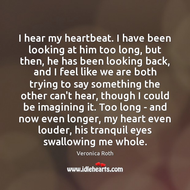I hear my heartbeat. I have been looking at him too long, Veronica Roth Picture Quote