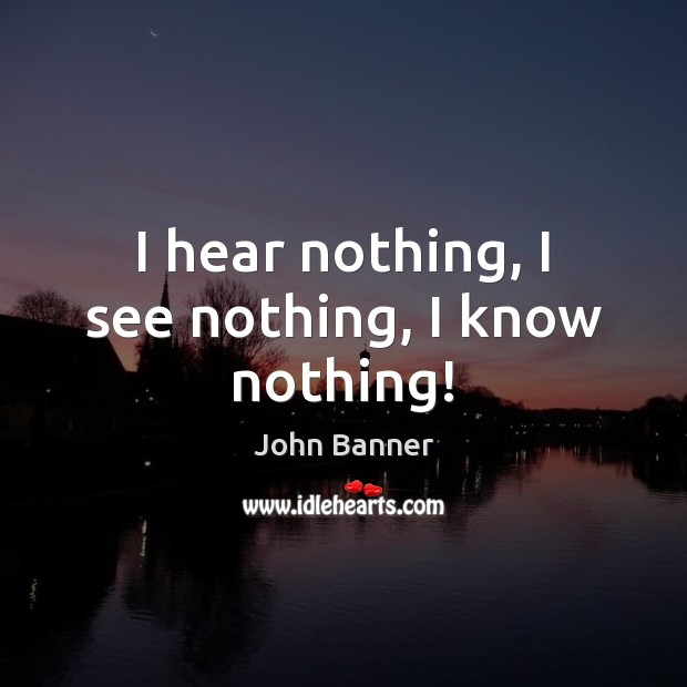 I hear nothing, I see nothing, I know nothing! John Banner Picture Quote