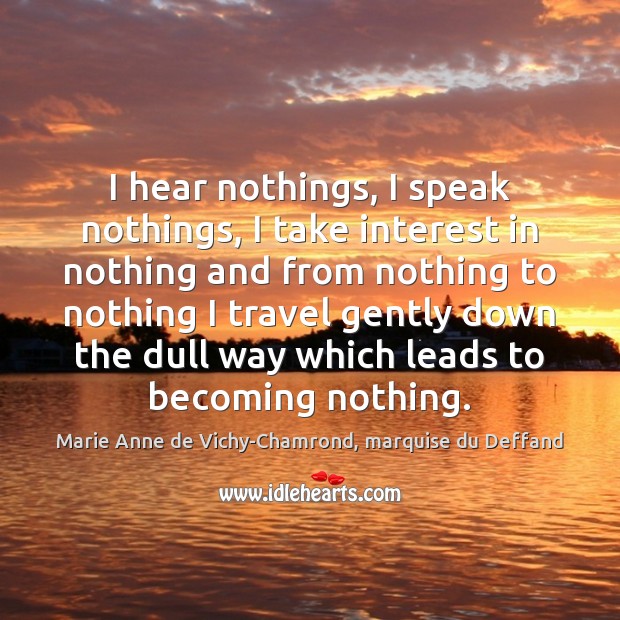 I hear nothings, I speak nothings, I take interest in nothing and Marie Anne de Vichy-Chamrond, marquise du Deffand Picture Quote