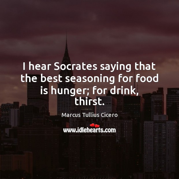 I hear Socrates saying that the best seasoning for food is hunger; for drink, thirst. Marcus Tullius Cicero Picture Quote